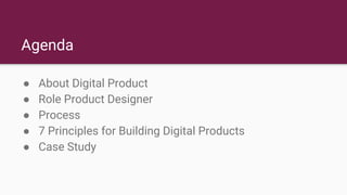 Agenda
● About Digital Product
● Role Product Designer
● Process
● 7 Principles for Building Digital Products
● Case Study
 