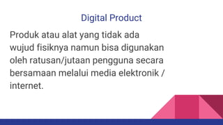 Digital Product
Produk atau alat yang tidak ada
wujud fisiknya namun bisa digunakan
oleh ratusan/jutaan pengguna secara
bersamaan melalui media elektronik /
internet.
 