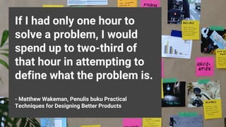 If I had only one hour to
solve a problem, I would
spend up to two-third of
that hour in attempting to
define what the problem is.
- Matthew Wakeman, Penulis buku Practical
Techniques for Designing Better Products
 