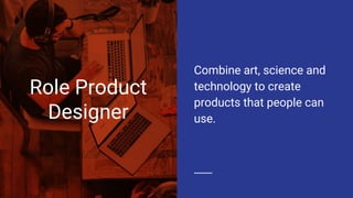 Role Product
Designer
Combine art, science and
technology to create
products that people can
use.
 