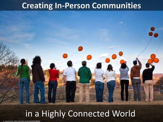 Creating In-Person Communities
in a Highly Connected World
cc: sebastien.barre - https://www.flickr.com/photos/99706198@N00
 