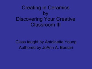 Creating in Ceramics by Discovering Your Creative Classroom III Class taught by Antoinette Young Authored by JoAnn A. Borsari 