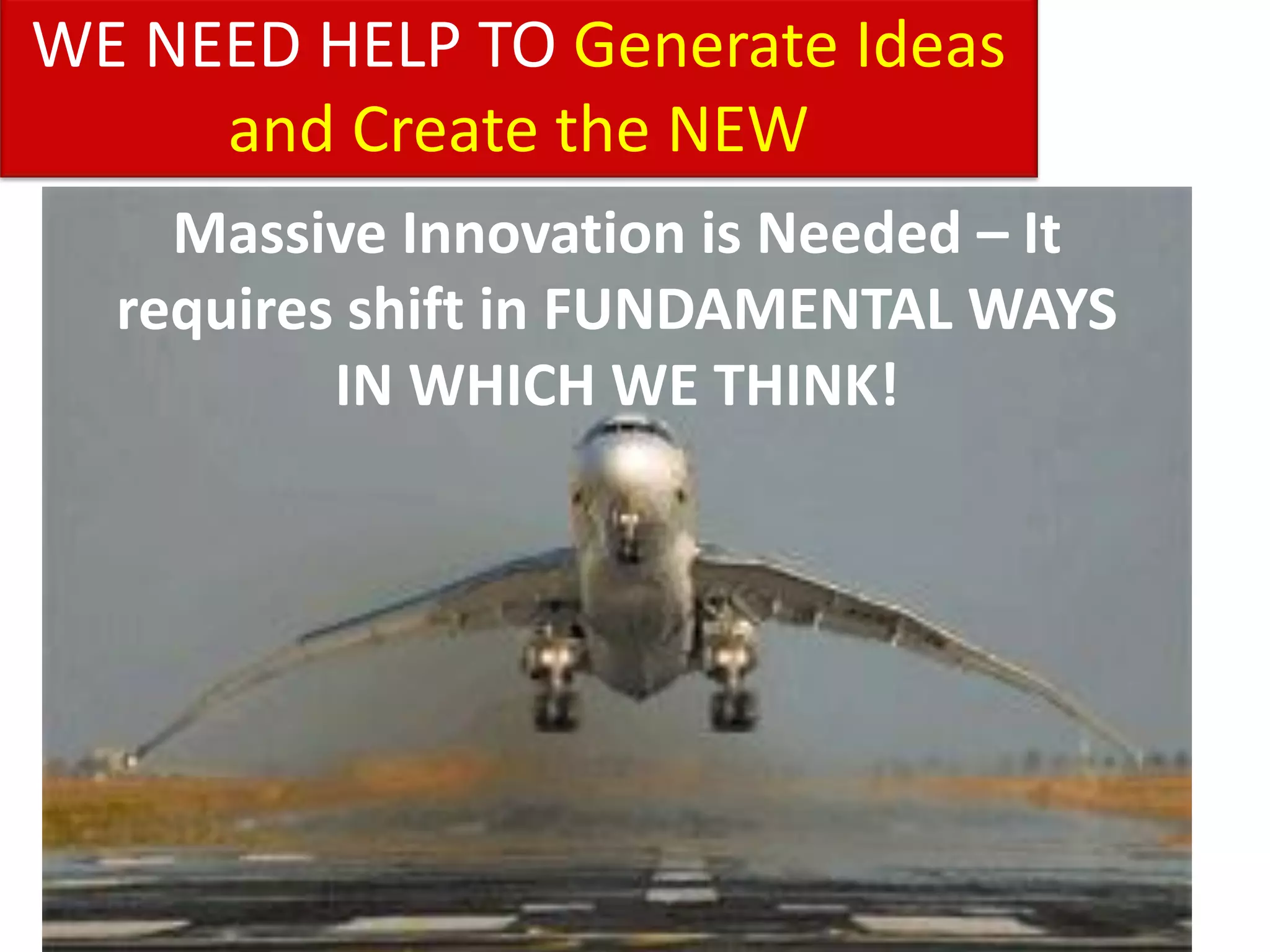 WE NEED HELP TO Generate Ideas
     and Create the NEW
    Massive Innovation is Needed – It
  requires shift in FUNDAMENTAL WAYS
          IN WHICH WE THINK!
 