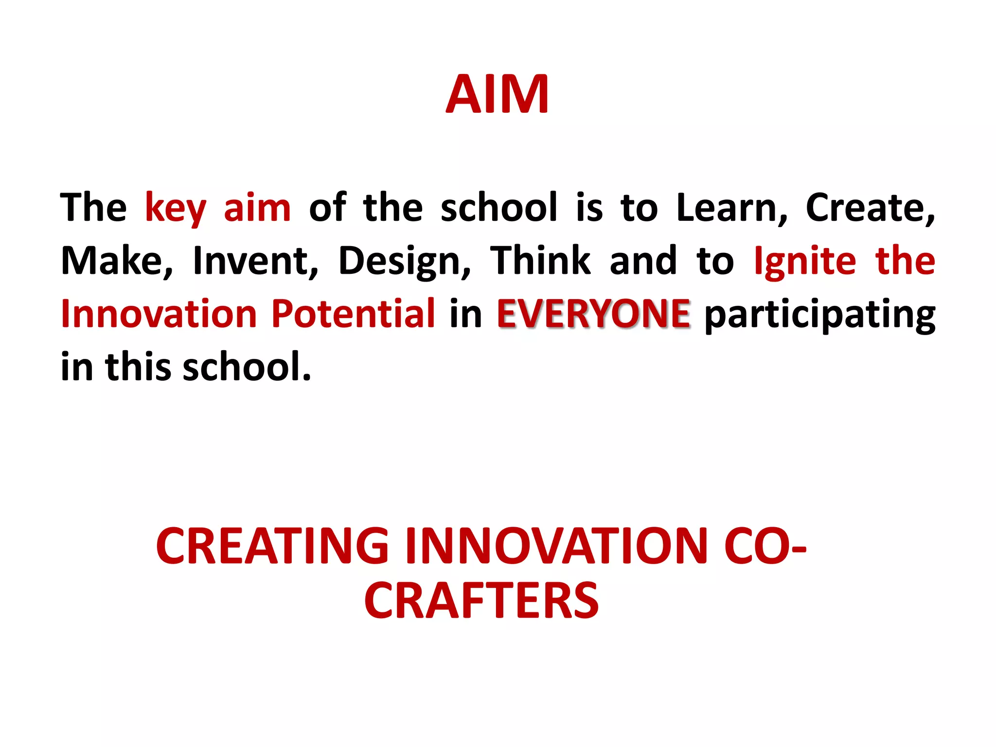 AIM
The key aim of the school is to Learn, Create,
Make, Invent, Design, Think and to Ignite the
Innovation Potential in EVERYONE participating
in this school.



    CREATING INNOVATION CO-
           CRAFTERS
 
