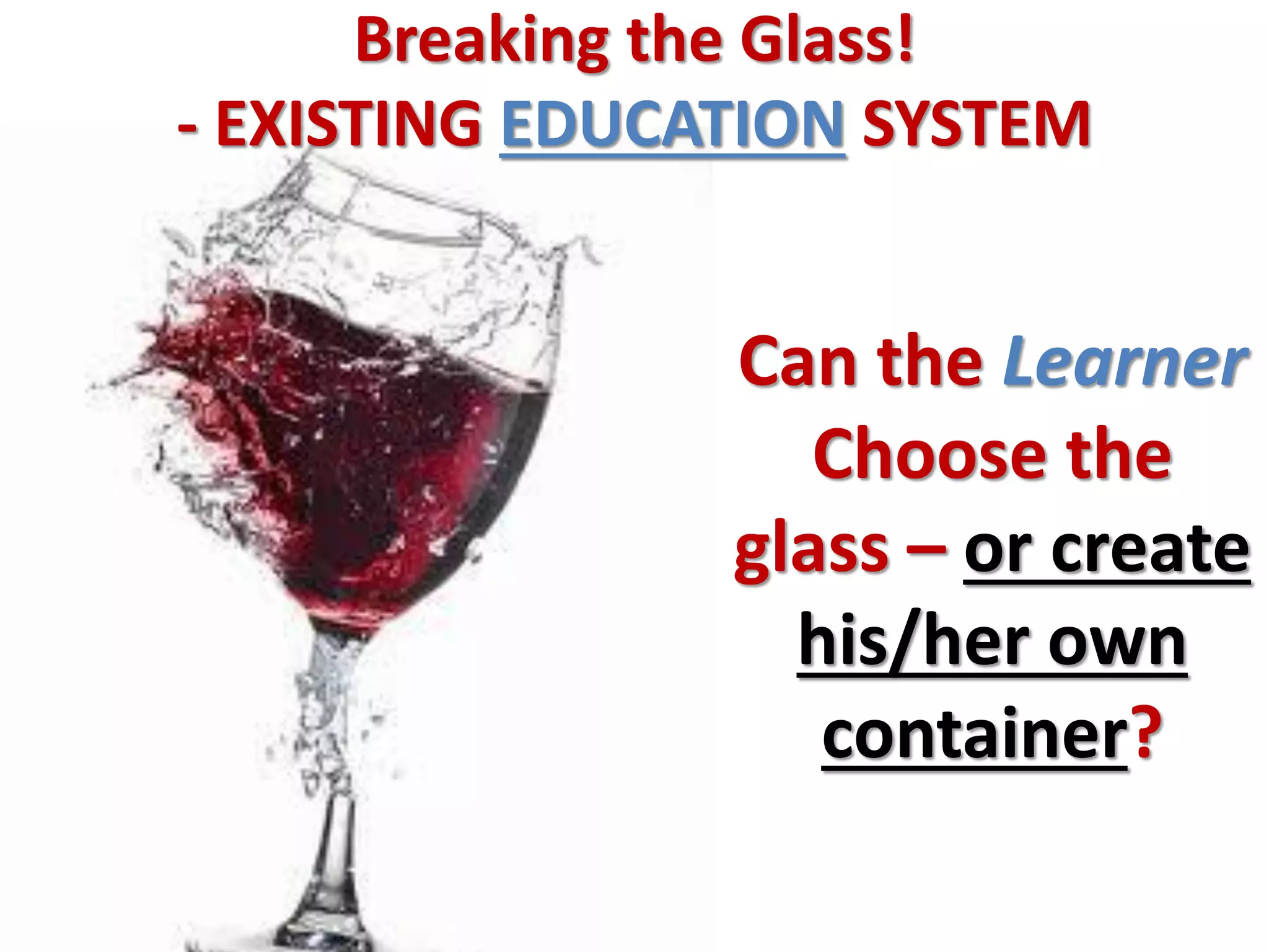 Breaking the Glass!
- EXISTING EDUCATION SYSTEM


                Can the Learner
                   Choose the
                glass – or create
                  his/her own
                   container?
 