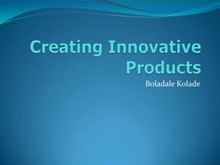 Creating Innovative Products Boladale Kolade 