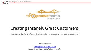 Creating Insanely Great Customers

Creating Insanely Great Customers
Harnessing the Perfect Storm driving product strategy and customer engagement

Mike Connor
mike@spicecatalyst.com
www.linkedin.com/in/mikeconnor1/

 