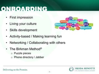 - 5 -
ONBOARDING
• First impression
• Living your culture
• Skills development
• Activity-based / Making learning fun
• Networking / Collaborating with others
• The Birkman Method®
o Puzzle pieces
o Phone directory / Jabber
 