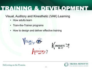 - 8 -
TRAINING & DEVELOPMENT
Visual, Auditory and Kinesthetic (VAK) Learning
• How adults learn
• Train-the-Trainer programs
• How to design and deliver effective training
 