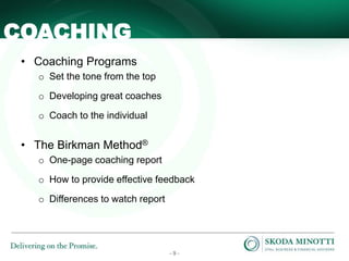 - 9 -
COACHING
• Coaching Programs
o Set the tone from the top
o Developing great coaches
o Coach to the individual
• The Birkman Method®
o One-page coaching report
o How to provide effective feedback
o Differences to watch report
 