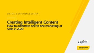 Creating Intelligent Content
How to automate one to one marketing at
scale in 2020
D I G I TA L & E X P E RI E NC E D E S I G N
 