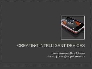 CREATING INTELLIGENT DEVICES
               Håkan Jonsson – Sony Ericsson
            hakan1.jonsson@sonyericsson.com
 