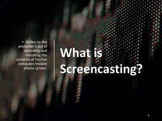 What is
Screencasting?
• Refers to the
presenter’s act of
recording and
narrating the
contents of his/her
computer/mobile
phone screen.
4
 