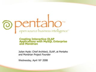 Creating Interactive OLAP Applications with MySQL Enterprise and Mondrian Julian Hyde: Chief Architect, OLAP, at Pentaho and Mondrian Project Founder Wednesday, April 16 th   2008 