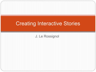 Creating Interactive Stories 
J. Le Rossignol 
 