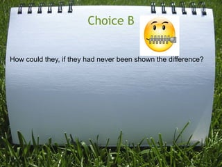 Choice B


How could they, if they had never been shown the difference?
 