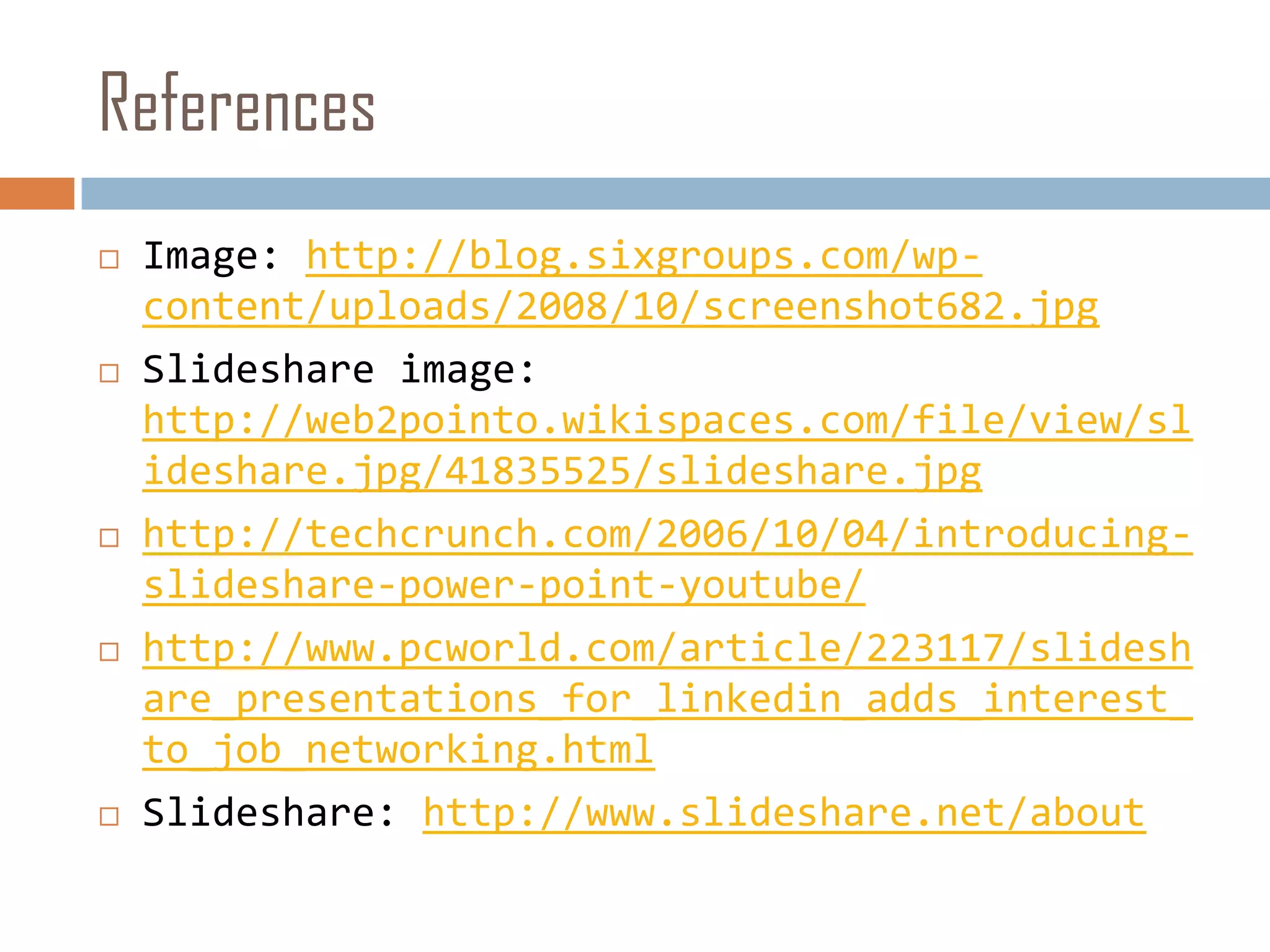 ReferencesImage: http://blog.sixgroups.com/wp-content/uploads/2008/10/screenshot682.jpgSlideshare image: http://web2pointo.wikispaces.com/file/view/slideshare.jpg/41835525/slideshare.jpghttp://techcrunch.com/2006/10/04/introducing-slideshare-power-point-youtube/http://www.pcworld.com/article/223117/slideshare_presentations_for_linkedin_adds_interest_to_job_networking.htmlSlideshare: http://www.slideshare.net/about