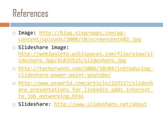 ReferencesImage: http://blog.sixgroups.com/wp-content/uploads/2008/10/screenshot682.jpgSlideshare image: http://web2pointo.wikispaces.com/file/view/slideshare.jpg/41835525/slideshare.jpghttp://techcrunch.com/2006/10/04/introducing-slideshare-power-point-youtube/http://www.pcworld.com/article/223117/slideshare_presentations_for_linkedin_adds_interest_to_job_networking.htmlSlideshare: http://www.slideshare.net/about