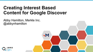 @SPEAKERNAME/#SM
X
Creating Interest Based
Content for Google Discover
Abby Hamilton, Merkle Inc.
@abbynhamilton
 