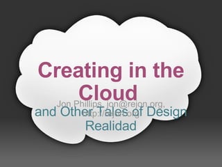 Creating in the
       Cloud 
  Jon Phillips, jon@rejon.org, 
and Other Tales of Design 
       http://rejon.org
        Realidad
 