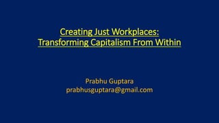 Creating Just Workplaces:
Transforming Capitalism From Within
Prabhu Guptara
prabhusguptara@gmail.com
 