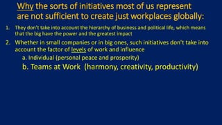 Why the sorts of initiatives most of us represent
are not sufficient to create just workplaces globally:
1. They don’t tak...