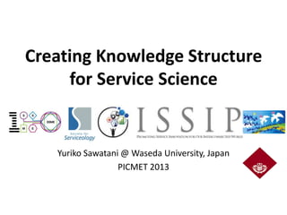 Creating Knowledge Structure
for Service Science
Yuriko Sawatani @ Waseda University, Japan
PICMET 2013
 