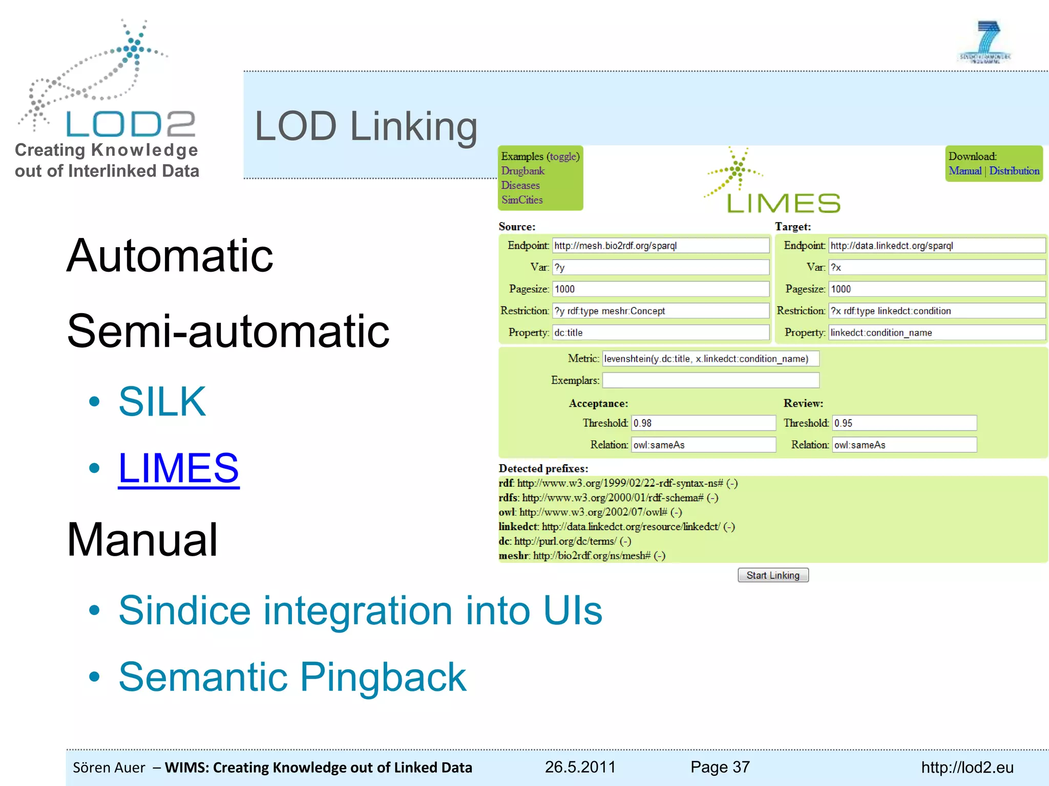 Creating Knowledge out of Interlinked Data Sören Auer – WIMS: Creating Knowledge out of Linked Data 26.5.2011 Page 37 http://lod2.eu Automatic Semi-automatic • SILK • LIMES Manual • Sindice integration into UIs • Semantic Pingback LOD Linking 