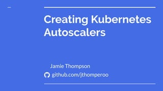 Creating Kubernetes
Autoscalers
github.com/jthomperoo
Jamie Thompson
 