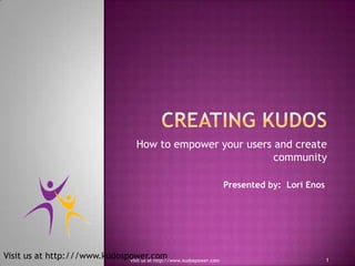 Creating KUDOS How to empower your users and create community Presented by:  Lori Enos 1 visit us at http://www.kudospower.com 