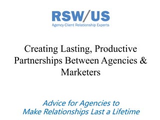 Creating Lasting, Productive 
Partnerships Between Agencies & 
Marketers 
Advice for Agencies to 
Make Relationships Last a Lifetime 
 