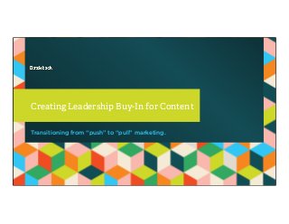 Creating Leadership Buy-In for Content
Transitioning from “push” to “pull” marketing.

 