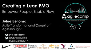 @GoAgileCamp
#AgileCamp2017
2017
Creating a Lean PMO
Julee Bellomo
Empower People, Enable Flow
@juleebellomo
Agile Transfo...