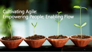 Cultivating Agile:
Empowering People; Enabling Flow
25
 