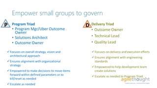 Empower small groups to govern
Program Triad
• Program Mgr/Uber Outcome
Owner
• Solutions Architect
• Outcome Owner
Delive...