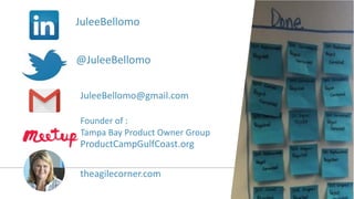 theagilecorner.com
JuleeBellomo@gmail.com
@JuleeBellomo
JuleeBellomo
Founder of :
Tampa Bay Product Owner Group
ProductCam...