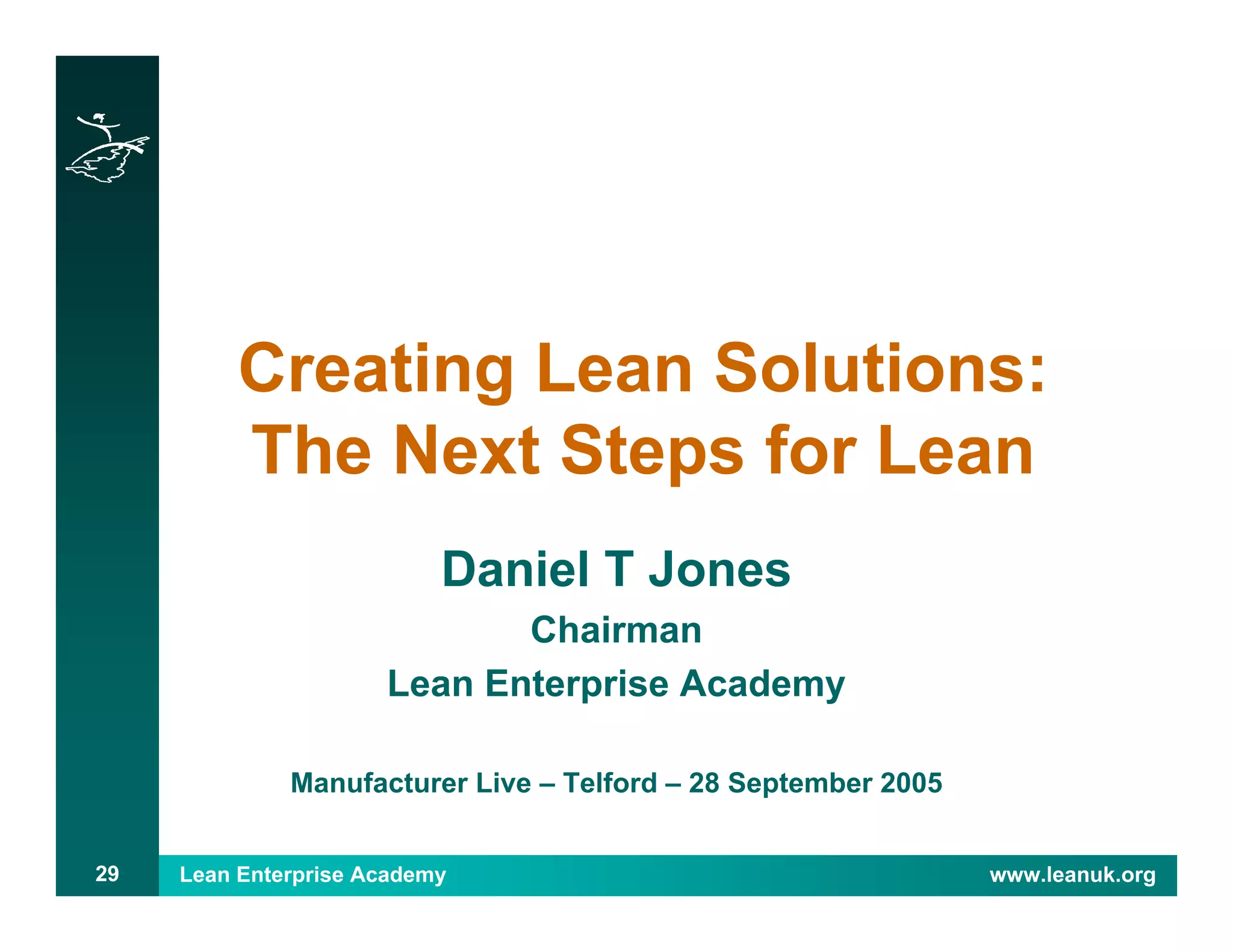Lean Enterprise Academy www.leanuk.org29
Creating Lean Solutions:
The Next Steps for Lean
Daniel T Jones
Chairman
Lean Enterprise Academy
Manufacturer Live – Telford – 28 September 2005
 