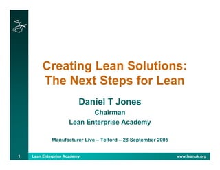 Lean Enterprise Academy www.leanuk.org1
Creating Lean Solutions:
The Next Steps for Lean
Daniel T Jones
Chairman
Lean Enterprise Academy
Manufacturer Live – Telford – 28 September 2005
 