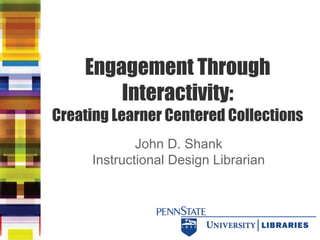 Engagement Through
Interactivity:
Creating Learner Centered Collections
John D. Shank
Instructional Design Librarian

 