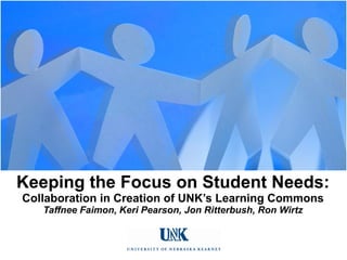 Keeping the Focus on Student Needs: Collaboration in Creation of UNK’s Learning Commons Taffnee Faimon, Keri Pearson, Jon Ritterbush, Ron Wirtz 