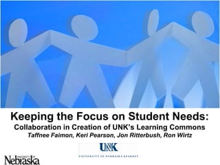 Keeping the Focus on Student Needs:Collaboration in Creation of UNK’s Learning CommonsTaffneeFaimon, Keri Pearson, Jon Ritterbush, Ron Wirtz 