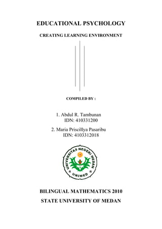 EDUCATIONAL PSYCHOLOGY
CREATING LEARNING ENVIRONMENT
COMPILED BY :
1. Abdul R. Tambunan
IDN: 410331200
2. Maria Priscillya Pasaribu
IDN: 4103312018
BILINGUAL MATHEMATICS 2010
STATE UNIVERSITY OF MEDAN
 