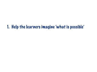 1. Help the learners imagine ‘what is possible’
 