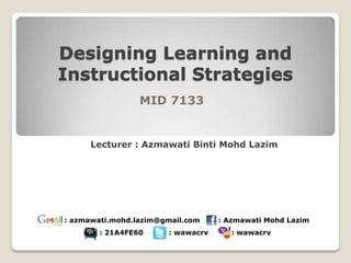 Designing Learning and
Instructional Strategies
                 MID 7133


     Lecturer : Azmawati Binti Mohd Lazim




: azmawati.mohd.lazim@gmail.com    : Azmawati Mohd Lazim
        : 21A4FE60     : wawacrv      : wawacrv
 
