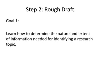 Step 2: Rough DraftGoal 1: Learn how to determine the nature and extent of information needed for identifying a research topic.