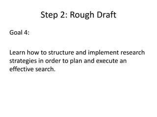 Step 2: Rough DraftGoal 4: Learn how to structure and implement research strategies in order to plan and execute an effective search.