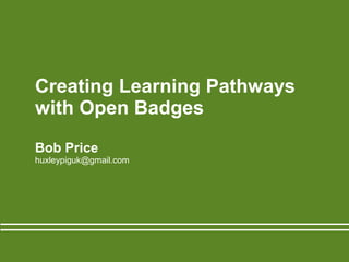 Creating Learning Pathways
with Open Badges
Bob Price
huxleypiguk@gmail.com
 