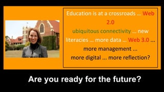Education is at a crossroads … Web 
2.0 
ubiquitous connectivity … new 
literacies … more data … Web 3.0 ... 
more management ... 
more digital ... more reflection? 
Are you ready for the future? 
 