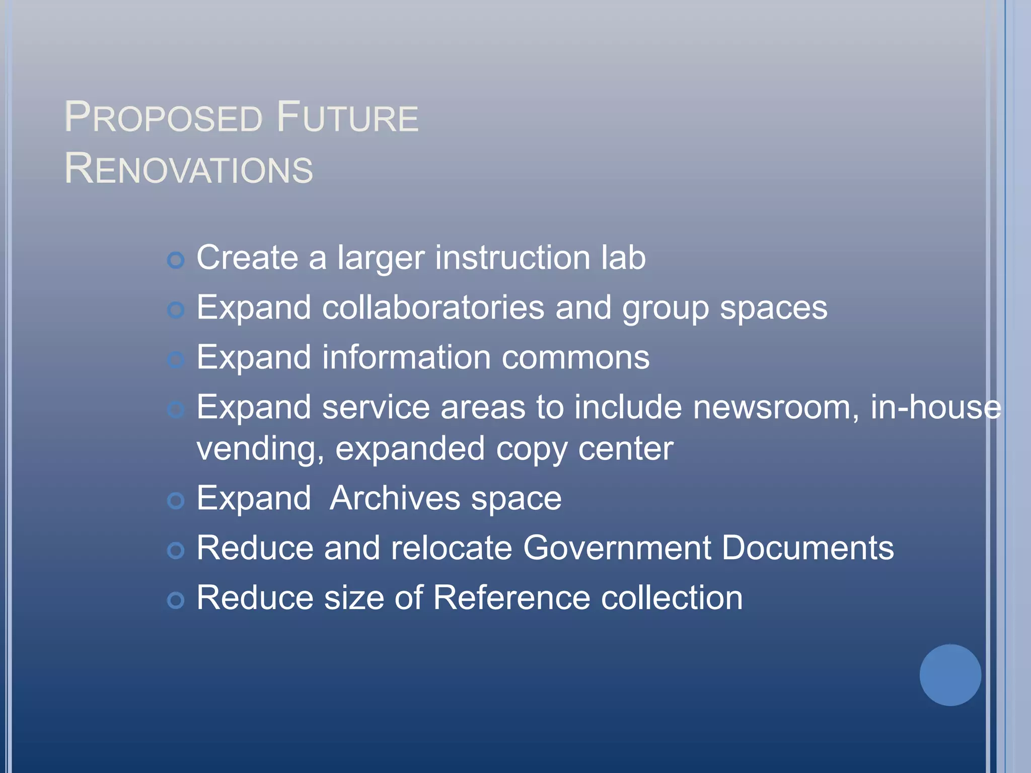 Proposed FutureRenovationsCreate a larger instruction labExpand collaboratories and group spacesExpand information commonsExpand service areas to include newsroom, in-house vending, expanded copy centerExpand  Archives spaceReduce and relocate Government DocumentsReduce size of Reference collection