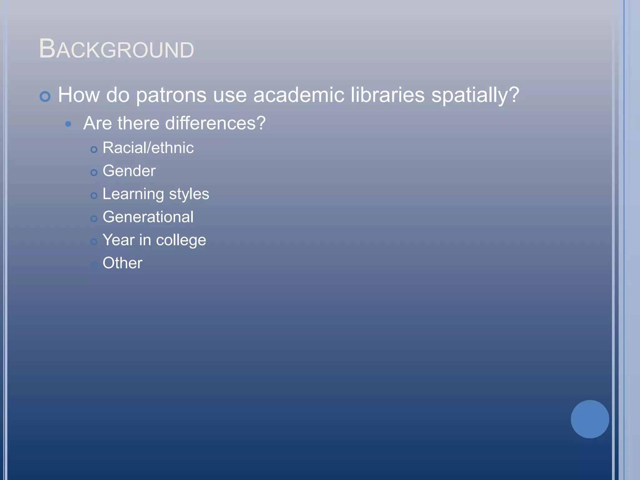 BackgroundHow do patrons use academic libraries spatially?Are there differences?Racial/ethnicGenderLearning stylesGenerationalYear in collegeOther